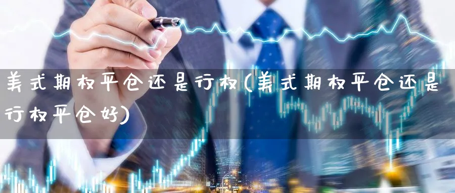 美式期权平仓还是行权(美式期权平仓还是行权平仓好)_期货直播_第1张_青花期货直播间 美式期权平仓还是行权(美式期权平仓还是行权平仓好)_https://qh.ynbygsw.com_期货直播_第1张