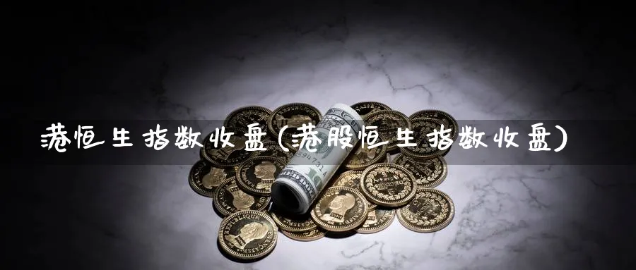 港恒生指数收盘(港股恒生指数收盘)_https://qh.ynbygsw.com_期货交易_第1张