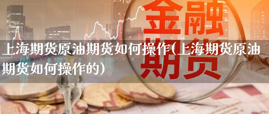 上海期货原油期货如何操作(上海期货原油期货如何操作的)_期货直播_第1张_青花期货直播间 上海期货原油期货如何操作(上海期货原油期货如何操作的)_https://qh.ynbygsw.com_期货直播_第1张
