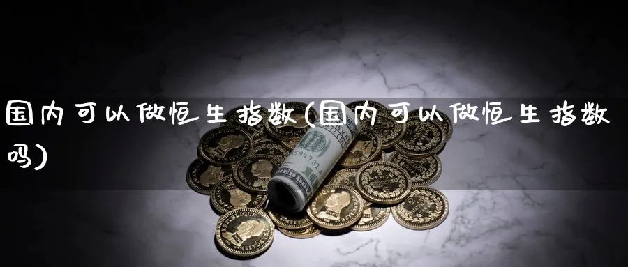 国内可以做恒生指数(国内可以做恒生指数吗)_财金百科_第1张_青花期货直播间 国内可以做恒生指数(国内可以做恒生指数吗)_https://qh.ynbygsw.com_财金百科_第1张