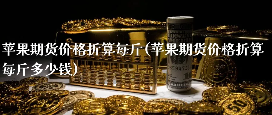 苹果期货价格折算每斤(苹果期货价格折算每斤多少钱)_期货直播_第1张_青花期货直播间 苹果期货价格折算每斤(苹果期货价格折算每斤多少钱)_https://qh.ynbygsw.com_期货直播_第1张