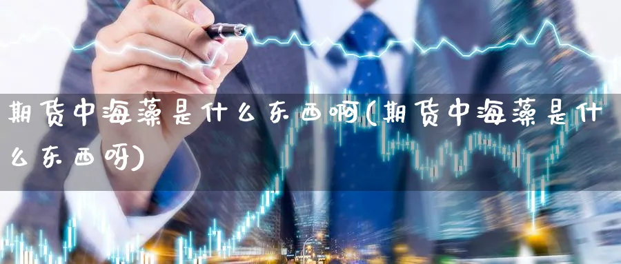 期货中海藻是什么东西啊(期货中海藻是什么东西呀)_期货交易_第1张_青花期货直播间 期货中海藻是什么东西啊(期货中海藻是什么东西呀)_https://qh.ynbygsw.com_期货交易_第1张