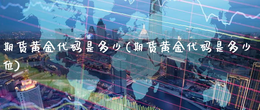 期货黄金代码是多少(期货黄金代码是多少位)_https://qh.ynbygsw.com_国际期货_第1张