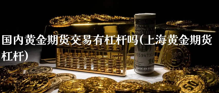 国内黄金期货交易有杠杆吗(上海黄金期货杠杆)_国际期货_第1张_青花期货直播间 国内黄金期货交易有杠杆吗(上海黄金期货杠杆)_https://qh.ynbygsw.com_国际期货_第1张