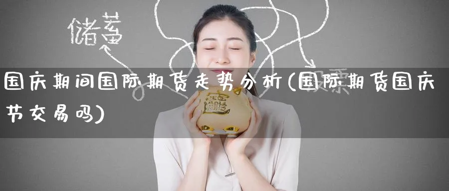 国庆期间国际期货走势分析(国际期货国庆节交易吗)_财金百科_第1张_青花期货直播间 国庆期间国际期货走势分析(国际期货国庆节交易吗)_https://qh.ynbygsw.com_财金百科_第1张