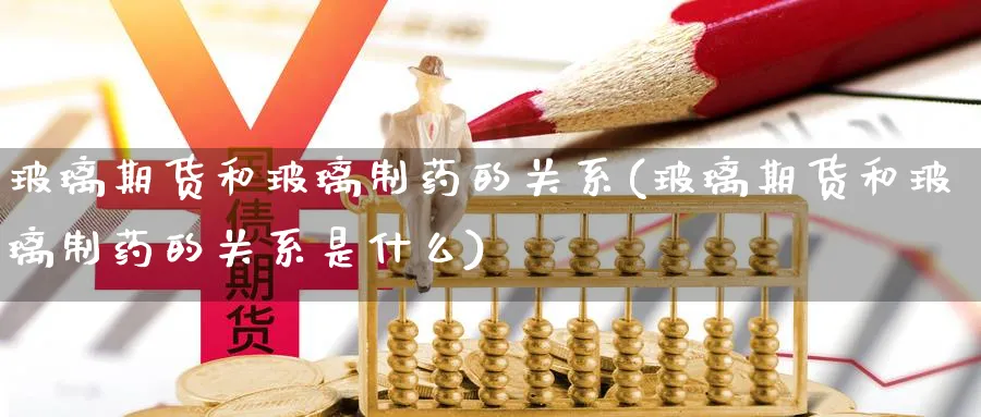 玻璃期货和玻璃制药的关系(玻璃期货和玻璃制药的关系是什么)_期货直播_第1张_青花期货直播间 玻璃期货和玻璃制药的关系(玻璃期货和玻璃制药的关系是什么)_https://qh.ynbygsw.com_期货直播_第1张