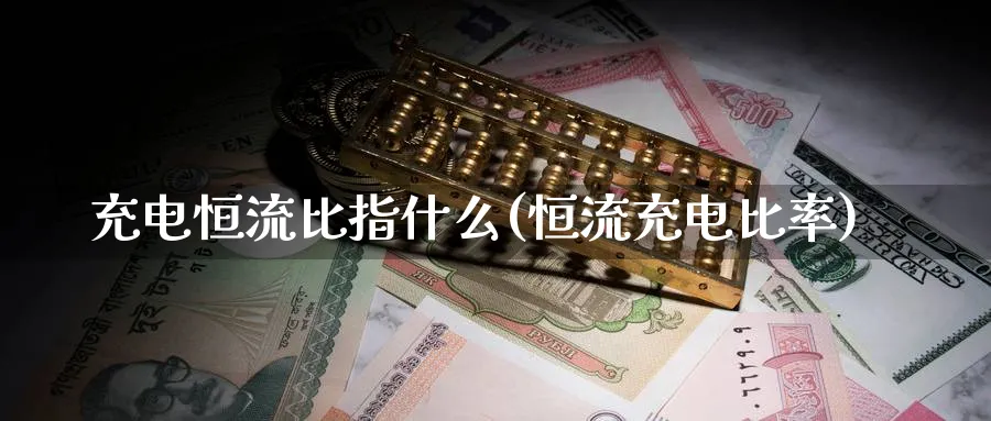 充电恒流比指什么(恒流充电比率)_https://qh.ynbygsw.com_国际期货_第1张