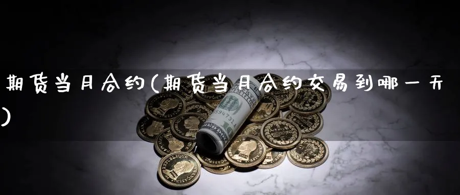 期货当月合约(期货当月合约交易到哪一天)_财金百科_第1张_青花期货直播间 期货当月合约(期货当月合约交易到哪一天)_https://qh.ynbygsw.com_财金百科_第1张