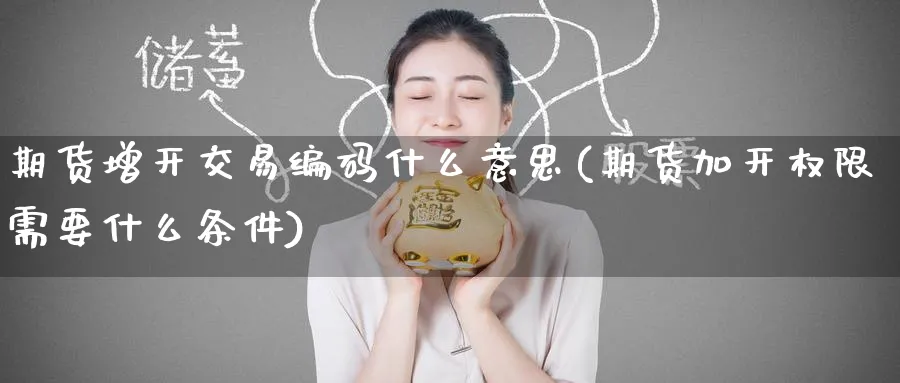 期货增开交易编码什么意思(期货加开权限需要什么条件)_期货交易_第1张_青花期货直播间 期货增开交易编码什么意思(期货加开权限需要什么条件)_https://qh.ynbygsw.com_期货交易_第1张