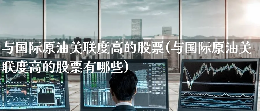 与国际原油关联度高的股票(与国际原油关联度高的股票有哪些)_期货直播_第1张_青花期货直播间 与国际原油关联度高的股票(与国际原油关联度高的股票有哪些)_https://qh.ynbygsw.com_期货直播_第1张