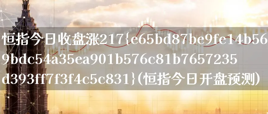 恒指今日收盘涨217%(恒指今日开盘预测)_期货交易_第1张_青花期货直播间 恒指今日收盘涨217%(恒指今日开盘预测)_https://qh.ynbygsw.com_期货交易_第1张