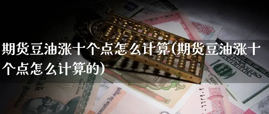 期货豆油涨十个点怎么计算(期货豆油涨十个点怎么计算的)_财金百科_第1张_青花期货直播间 期货豆油涨十个点怎么计算(期货豆油涨十个点怎么计算的)_https://qh.ynbygsw.com_财金百科_第1张