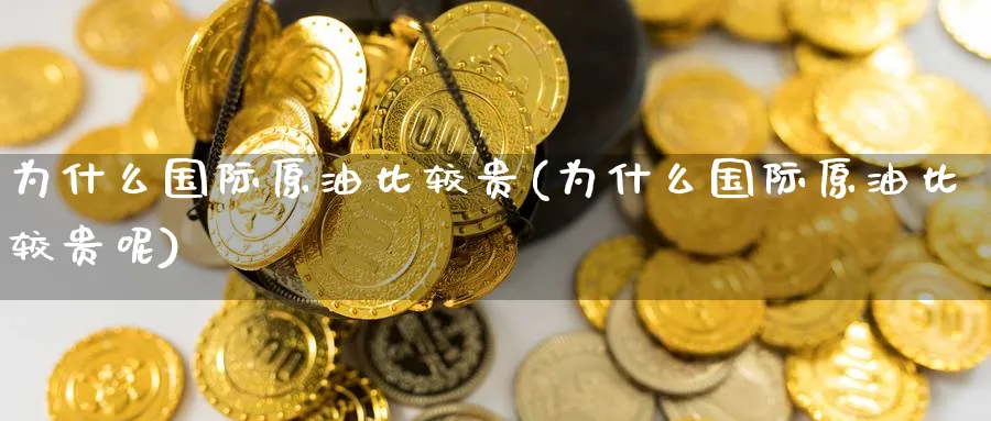 为什么国际原油比较贵(为什么国际原油比较贵呢)_期货喊单_第1张_青花期货直播间 为什么国际原油比较贵(为什么国际原油比较贵呢)_https://qh.ynbygsw.com_期货喊单_第1张
