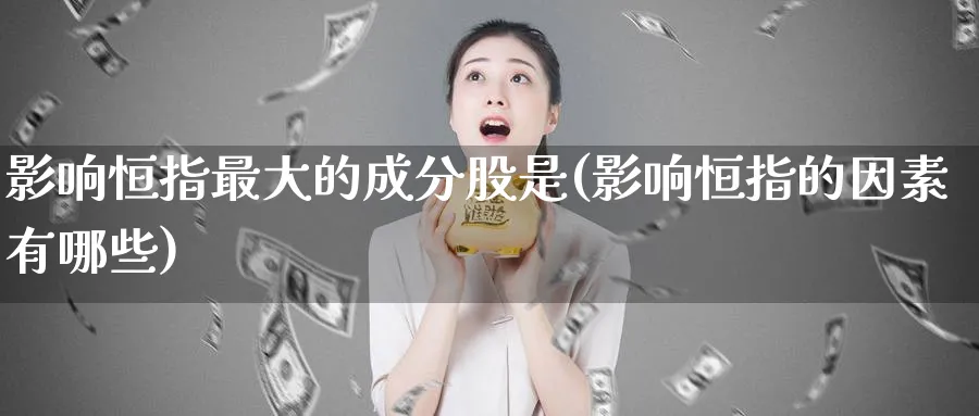 影响恒指最大的成分股是(影响恒指的因素有哪些)_https://qh.ynbygsw.com_财金百科_第1张