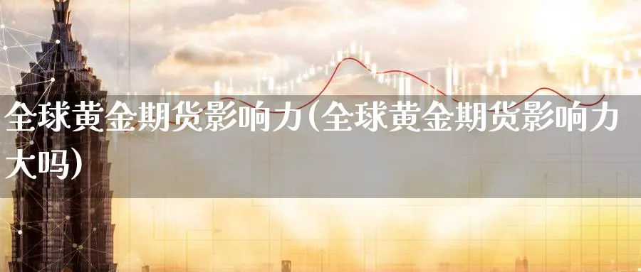 全球黄金期货影响力(全球黄金期货影响力大吗)_期货直播_第1张_青花期货直播间 全球黄金期货影响力(全球黄金期货影响力大吗)_https://qh.ynbygsw.com_期货直播_第1张