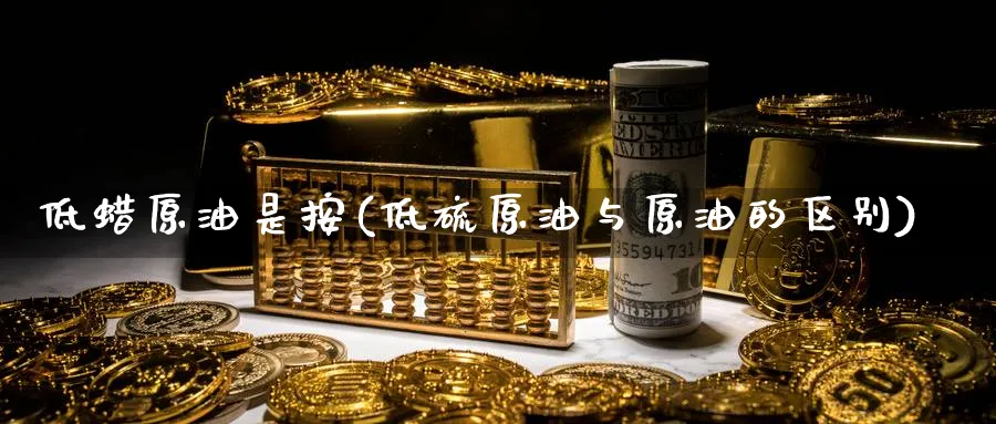 低蜡原油是按(低硫原油与原油的区别)_财金知识_第1张_青花期货直播间 低蜡原油是按(低硫原油与原油的区别)_https://qh.ynbygsw.com_财金知识_第1张