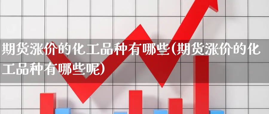 期货涨价的化工品种有哪些(期货涨价的化工品种有哪些呢)_财金百科_第1张_青花期货直播间 期货涨价的化工品种有哪些(期货涨价的化工品种有哪些呢)_https://qh.ynbygsw.com_财金百科_第1张