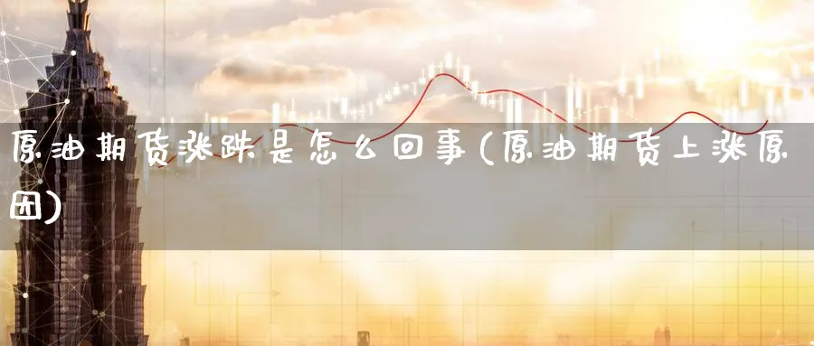 原油期货涨跌是怎么回事(原油期货上涨原因)_期货交易_第1张_青花期货直播间 原油期货涨跌是怎么回事(原油期货上涨原因)_https://qh.ynbygsw.com_期货交易_第1张