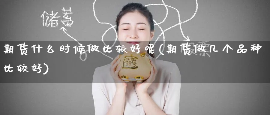 期货什么时候做比较好呢(期货做几个品种比较好)_https://qh.ynbygsw.com_财金知识_第1张