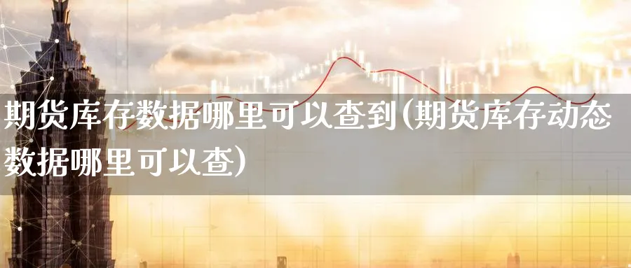 期货库存数据哪里可以查到(期货库存动态数据哪里可以查)_财金百科_第1张_青花期货直播间 期货库存数据哪里可以查到(期货库存动态数据哪里可以查)_https://qh.ynbygsw.com_财金百科_第1张