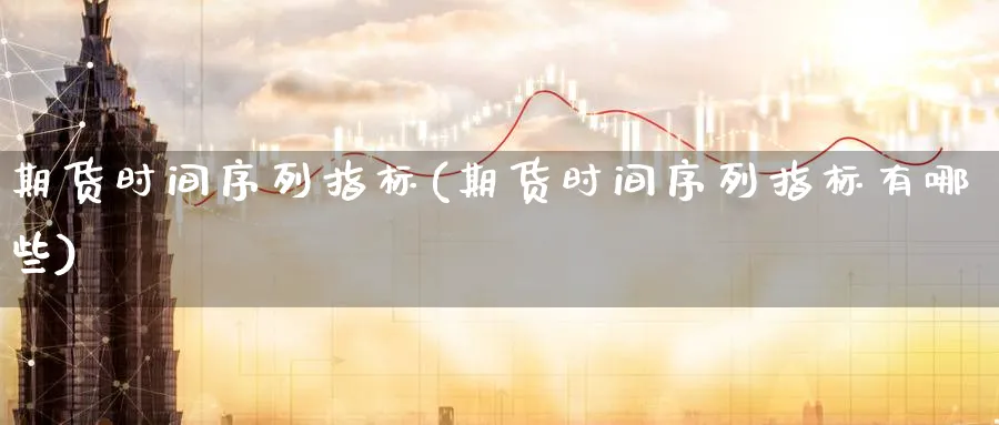 期货时间序列指标(期货时间序列指标有哪些)_财金百科_第1张_青花期货直播间 期货时间序列指标(期货时间序列指标有哪些)_https://qh.ynbygsw.com_财金百科_第1张