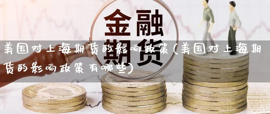 美国对上海期货的影响政策(美国对上海期货的影响政策有哪些)_期货交易_第1张_青花期货直播间 美国对上海期货的影响政策(美国对上海期货的影响政策有哪些)_https://qh.ynbygsw.com_期货交易_第1张