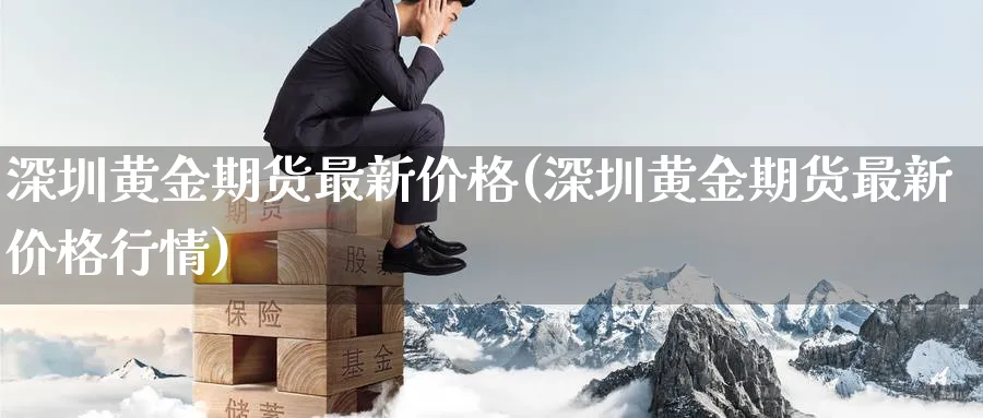 深圳黄金期货最新价格(深圳黄金期货最新价格行情)_财金知识_第1张_青花期货直播间 深圳黄金期货最新价格(深圳黄金期货最新价格行情)_https://qh.ynbygsw.com_财金知识_第1张