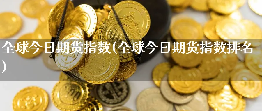 全球今日期货指数(全球今日期货指数排名)_期货直播_第1张_青花期货直播间 全球今日期货指数(全球今日期货指数排名)_https://qh.ynbygsw.com_期货直播_第1张