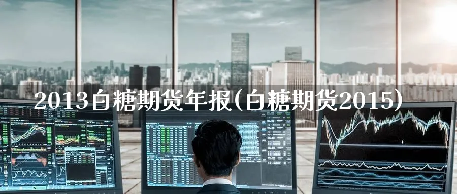 2013白糖期货年报(白糖期货2015)_https://qh.ynbygsw.com_期货交易_第1张