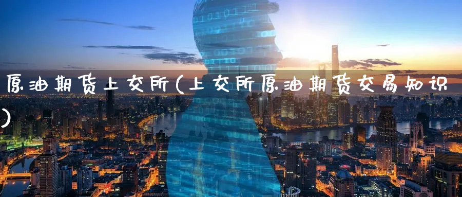 原油期货上交所(上交所原油期货交易知识)_期货直播_第1张_青花期货直播间 原油期货上交所(上交所原油期货交易知识)_https://qh.ynbygsw.com_期货直播_第1张