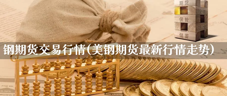 钢期货交易行情(美钢期货最新行情走势)_期货交易_第1张_青花期货直播间 钢期货交易行情(美钢期货最新行情走势)_https://qh.ynbygsw.com_期货交易_第1张