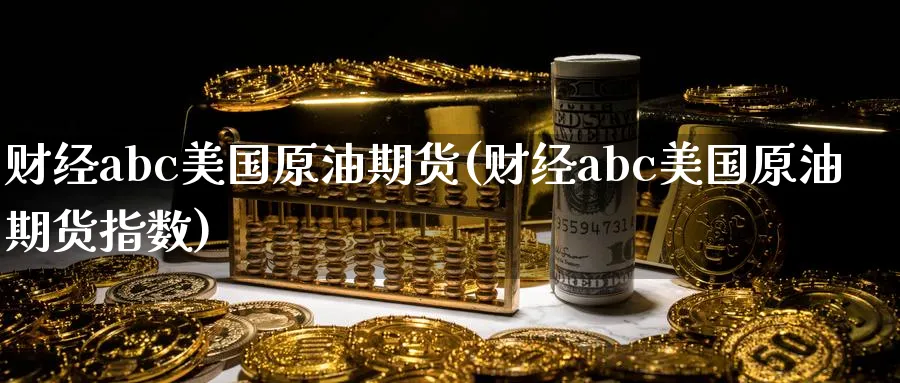 财经abc美国原油期货(财经abc美国原油期货指数)_财金百科_第1张_青花期货直播间 财经abc美国原油期货(财经abc美国原油期货指数)_https://qh.ynbygsw.com_财金百科_第1张