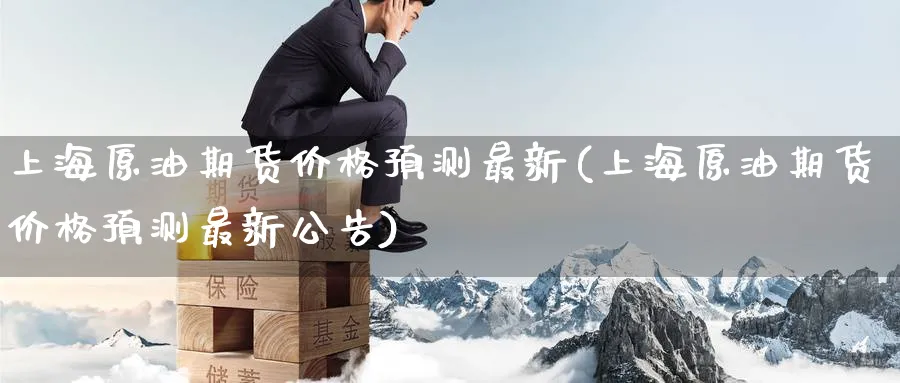 上海原油期货价格预测最新(上海原油期货价格预测最新公告)_财金百科_第1张_青花期货直播间 上海原油期货价格预测最新(上海原油期货价格预测最新公告)_https://qh.ynbygsw.com_财金百科_第1张