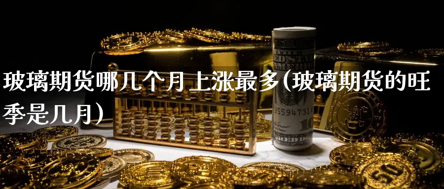 玻璃期货哪几个月上涨最多(玻璃期货的旺季是几月)_期货直播_第1张_青花期货直播间 玻璃期货哪几个月上涨最多(玻璃期货的旺季是几月)_https://qh.ynbygsw.com_期货直播_第1张