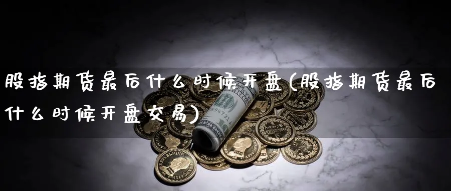 股指期货最后什么时候开盘(股指期货最后什么时候开盘交易)_期货喊单_第1张_青花期货直播间 股指期货最后什么时候开盘(股指期货最后什么时候开盘交易)_https://qh.ynbygsw.com_期货喊单_第1张