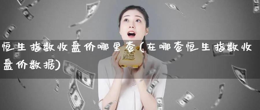 恒生指数收盘价哪里查(在哪查恒生指数收盘价数据)_财金知识_第1张_青花期货直播间 恒生指数收盘价哪里查(在哪查恒生指数收盘价数据)_https://qh.ynbygsw.com_财金知识_第1张