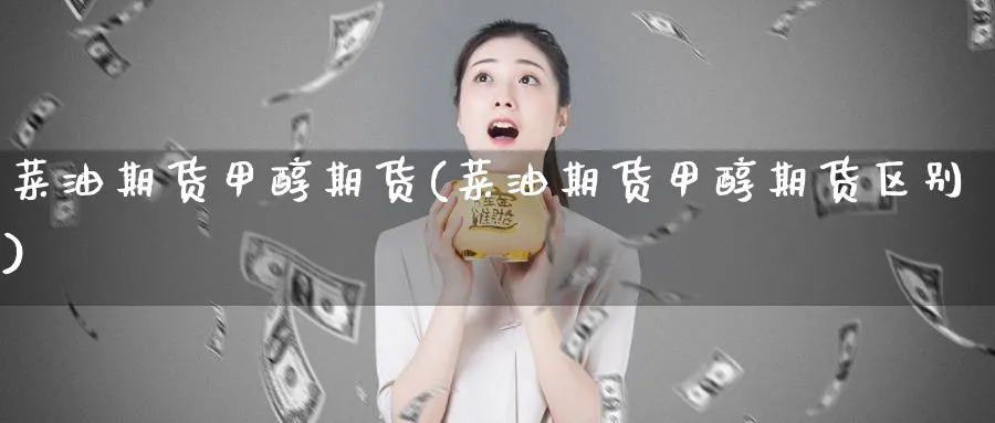 菜油期货甲醇期货(菜油期货甲醇期货区别)_财金百科_第1张_青花期货直播间 菜油期货甲醇期货(菜油期货甲醇期货区别)_https://qh.ynbygsw.com_财金百科_第1张