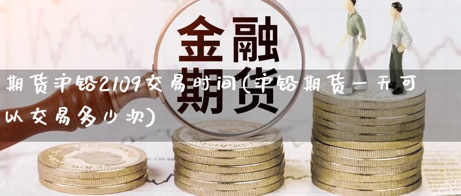期货沪铅2109交易时间(沪铅期货一天可以交易多少次)_期货直播_第1张_青花期货直播间 期货沪铅2109交易时间(沪铅期货一天可以交易多少次)_https://qh.ynbygsw.com_期货直播_第1张