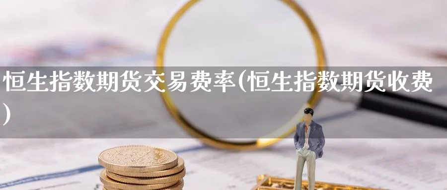 恒生指数期货交易费率(恒生指数期货收费)_财金百科_第1张_青花期货直播间 恒生指数期货交易费率(恒生指数期货收费)_https://qh.ynbygsw.com_财金百科_第1张