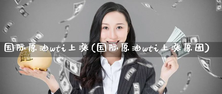国际原油wti上涨(国际原油wti上涨原因)_期货交易_第1张_青花期货直播间 国际原油wti上涨(国际原油wti上涨原因)_https://qh.ynbygsw.com_期货交易_第1张