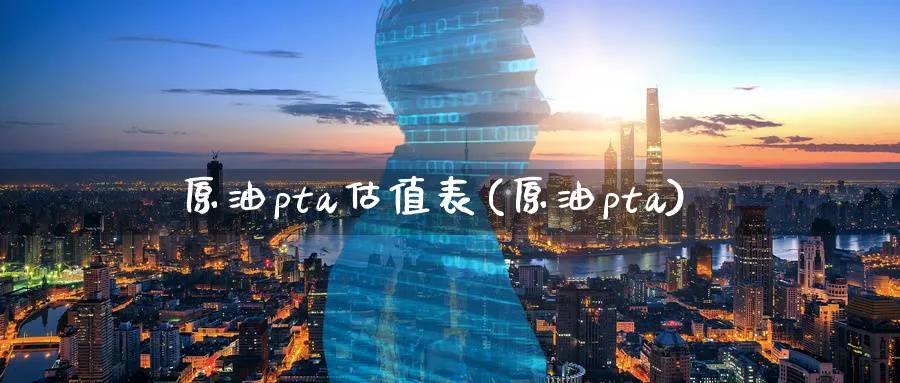 原油pta估值表(原油pta)_期货直播_第1张_青花期货直播间 原油pta估值表(原油pta)_https://qh.ynbygsw.com_期货直播_第1张