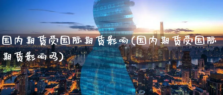 国内期货受国际期货影响(国内期货受国际期货影响吗)_期货直播_第1张_青花期货直播间 国内期货受国际期货影响(国内期货受国际期货影响吗)_https://qh.ynbygsw.com_期货直播_第1张