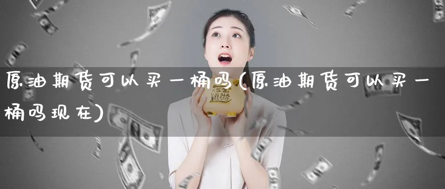 原油期货可以买一桶吗(原油期货可以买一桶吗现在)_期货喊单_第1张_青花期货直播间 原油期货可以买一桶吗(原油期货可以买一桶吗现在)_https://qh.ynbygsw.com_期货喊单_第1张