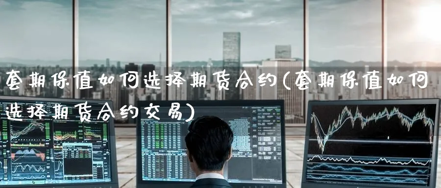 套期保值如何选择期货合约(套期保值如何选择期货合约交易)_期货直播_第1张_青花期货直播间 套期保值如何选择期货合约(套期保值如何选择期货合约交易)_https://qh.ynbygsw.com_期货直播_第1张