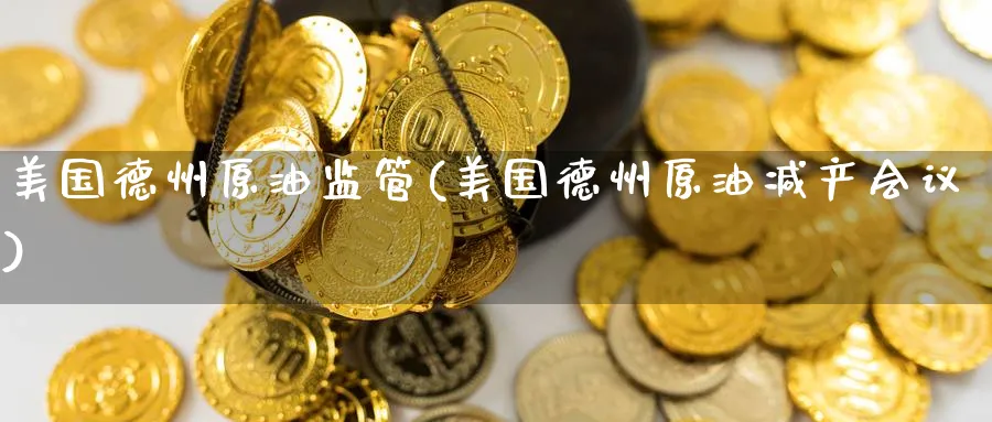 美国德州原油监管(美国德州原油减产会议)_期货直播_第1张_青花期货直播间 美国德州原油监管(美国德州原油减产会议)_https://qh.ynbygsw.com_期货直播_第1张