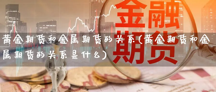 黄金期货和金属期货的关系(黄金期货和金属期货的关系是什么)_https://qh.ynbygsw.com_期货直播_第1张