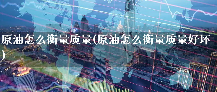 原油怎么衡量质量(原油怎么衡量质量好坏)_期货直播_第1张_青花期货直播间 原油怎么衡量质量(原油怎么衡量质量好坏)_https://qh.ynbygsw.com_期货直播_第1张