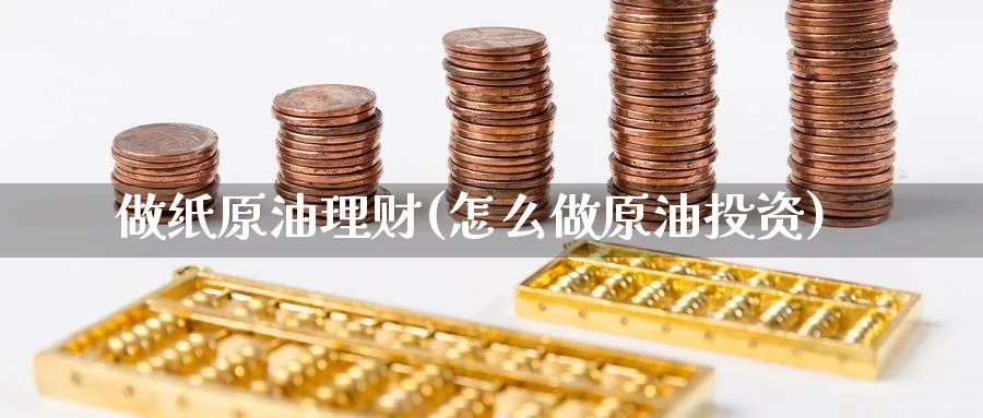 做纸原油理财(怎么做原油投资)_财金知识_第1张_青花期货直播间 做纸原油理财(怎么做原油投资)_https://qh.ynbygsw.com_财金知识_第1张