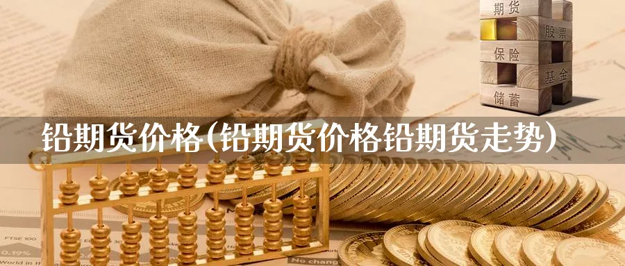 铅期货价格(铅期货价格铅期货走势)_期货喊单_第1张_青花期货直播间 铅期货价格(铅期货价格铅期货走势)_https://qh.ynbygsw.com_期货喊单_第1张