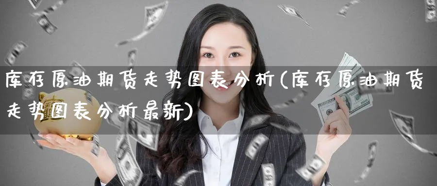 库存原油期货走势图表分析(库存原油期货走势图表分析最新)_国际期货_第1张_青花期货直播间 库存原油期货走势图表分析(库存原油期货走势图表分析最新)_https://qh.ynbygsw.com_国际期货_第1张
